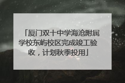 厦门双十中学海沧附属学校东屿校区完成竣工验收，计划秋季投用