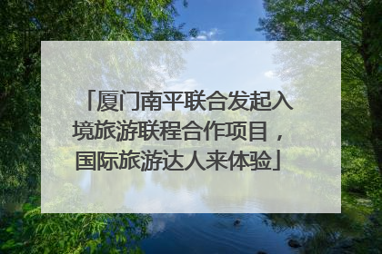 厦门南平联合发起入境旅游联程合作项目，国际旅游达人来体验