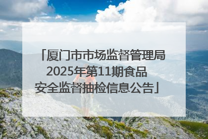 厦门市市场监督管理局2025年第11期食品安全监督抽检信息公告