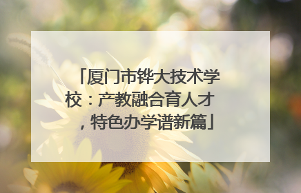 厦门市铧大技术学校：产教融合育人才，特色办学谱新篇