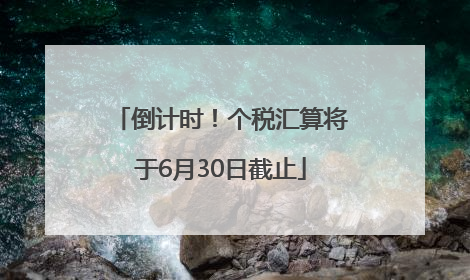 倒计时！个税汇算将于6月30日截止