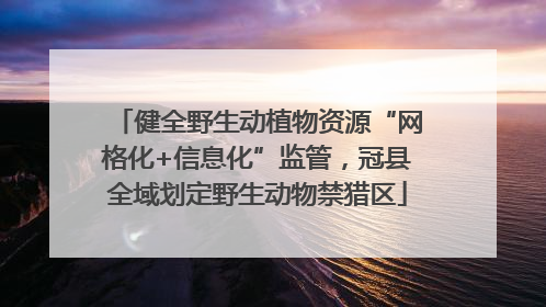 健全野生动植物资源“网格化+信息化”监管，冠县全域划定野生动物禁猎区