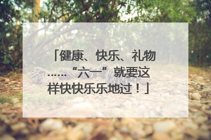健康、快乐、礼物……“六一”就要这样快快乐乐地过！
