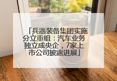 兵器装备集团实施分立重组：汽车业务独立成央企，7家上市公司披露进展