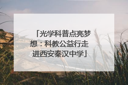 光学科普点亮梦想：科教公益行走进西安秦汉中学