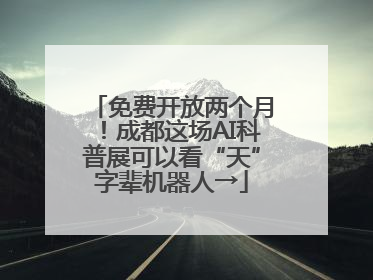 免费开放两个月！成都这场AI科普展可以看“天”字辈机器人→