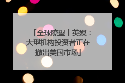 全球瞭望丨英媒：大型机构投资者正在撤出美国市场