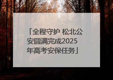 全程守护 松北公安圆满完成2025年高考安保任务