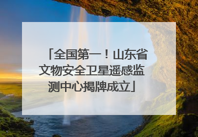全国第一！山东省文物安全卫星遥感监测中心揭牌成立