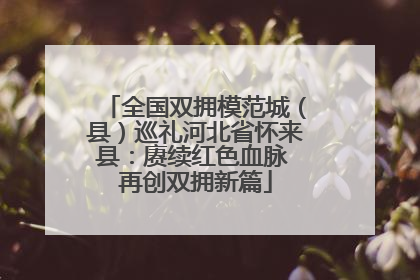 全国双拥模范城（县）巡礼河北省怀来县：赓续红色血脉 再创双拥新篇