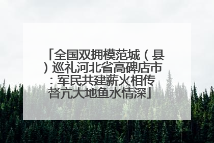 全国双拥模范城（县）巡礼河北省高碑店市：军民共建薪火相传 督亢大地鱼水情深