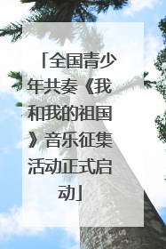 全国青少年共奏《我和我的祖国》音乐征集活动正式启动