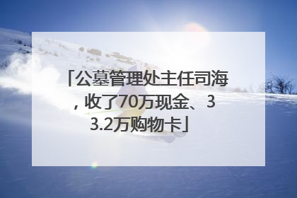 公墓管理处主任司海，收了70万现金、33.2万购物卡
