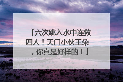 六次跳入水中连救四人！天门小伙王朵，你真是好样的！