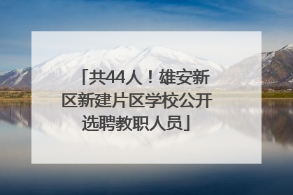 共44人！雄安新区新建片区学校公开选聘教职人员