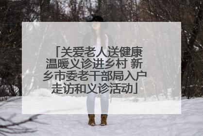 关爱老人送健康 温暖义诊进乡村 新乡市委老干部局入户走访和义诊活动