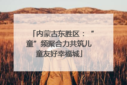 内蒙古东胜区：“童”频聚合力共筑儿童友好幸福城