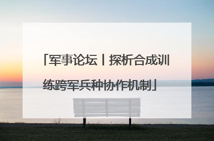军事论坛丨探析合成训练跨军兵种协作机制