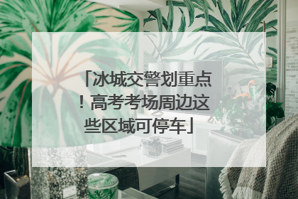 冰城交警划重点！高考考场周边这些区域可停车