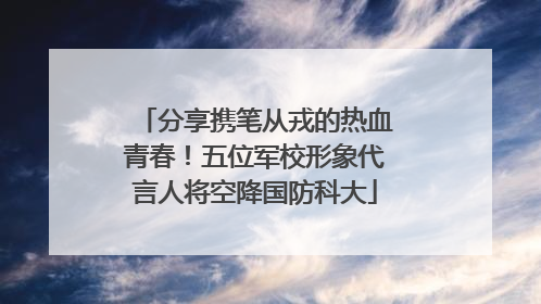 分享携笔从戎的热血青春！五位军校形象代言人将空降国防科大