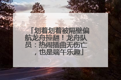 划着划着被隔壁偏航龙舟撞翻！龙舟队员：热闹插曲无伤亡，也是端午乐趣