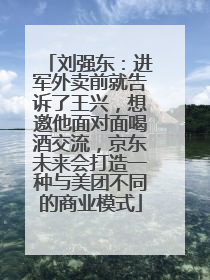 刘强东：进军外卖前就告诉了王兴，想邀他面对面喝酒交流，京东未来会打造一种与美团不同的商业模式