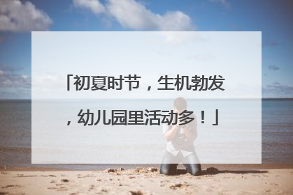 初夏时节，生机勃发，幼儿园里活动多！