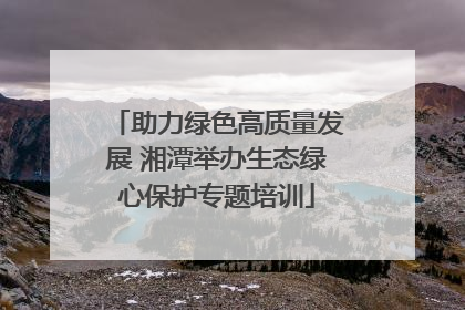 助力绿色高质量发展 湘潭举办生态绿心保护专题培训