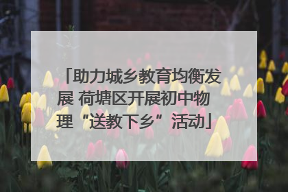 助力城乡教育均衡发展 荷塘区开展初中物理“送教下乡”活动
