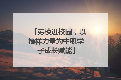 劳模进校园，以榜样力量为中职学子成长赋能