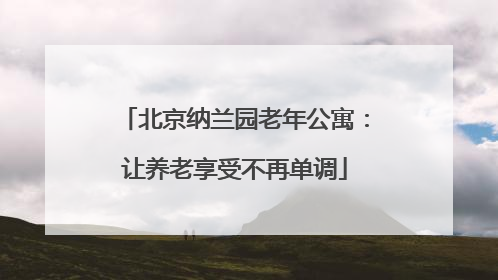 北京纳兰园老年公寓：让养老享受不再单调