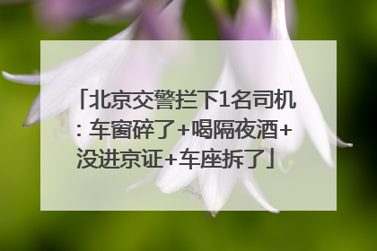 北京交警拦下1名司机：车窗碎了+喝隔夜酒+没进京证+车座拆了