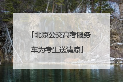 北京公交高考服务车为考生送清凉