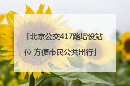 北京公交417路增设站位 方便市民公共出行