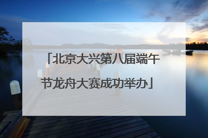 北京大兴第八届端午节龙舟大赛成功举办