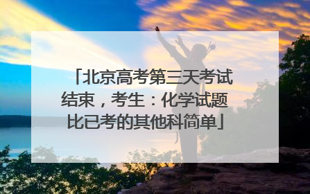 北京高考第三天考试结束，考生：化学试题比已考的其他科简单