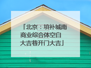 北京：填补城南商业综合体空白 大吉巷开门大吉