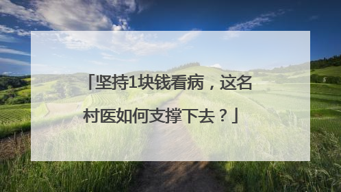 坚持1块钱看病，这名村医如何支撑下去？