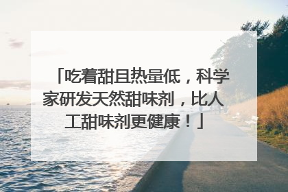 吃着甜且热量低，科学家研发天然甜味剂，比人工甜味剂更健康！