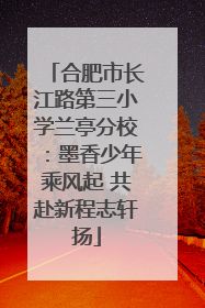 合肥市长江路第三小学兰亭分校：墨香少年乘风起 共赴新程志轩扬