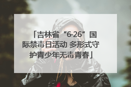 吉林省“6·26”国际禁毒日活动 多形式守护青少年无毒青春