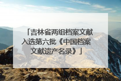 吉林省两组档案文献入选第六批《中国档案文献遗产名录》
