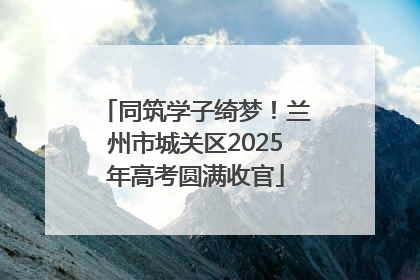 同筑学子绮梦！兰州市城关区2025年高考圆满收官