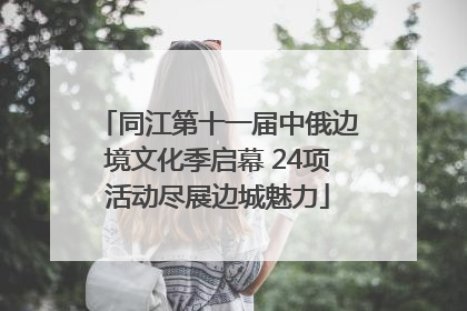 同江第十一届中俄边境文化季启幕 24项活动尽展边城魅力