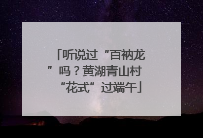 听说过“百衲龙”吗？黄湖青山村“花式”过端午