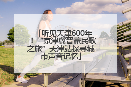 听见天津600年！“京津冀晋蒙民歌之旅”天津站探寻城市声音记忆