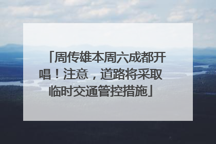 周传雄本周六成都开唱！注意，道路将采取临时交通管控措施