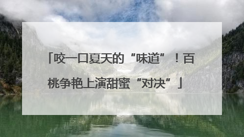 咬一口夏天的“味道”！百桃争艳上演甜蜜“对决”