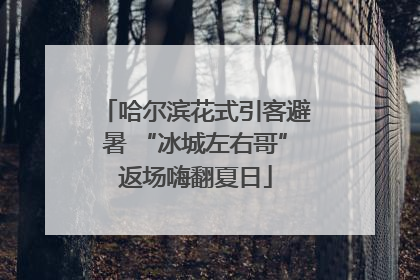 哈尔滨花式引客避暑 “冰城左右哥”返场嗨翻夏日