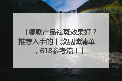 哪款产品祛斑效果好？推荐入手的十款品牌清单，618参考篇！